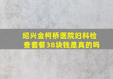 绍兴金柯桥医院妇科检查套餐38块钱是真的吗