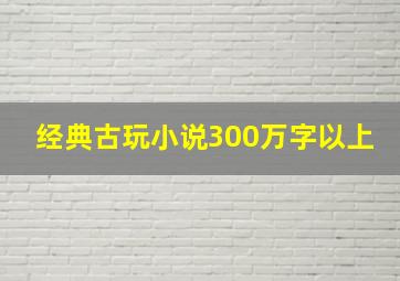 经典古玩小说300万字以上