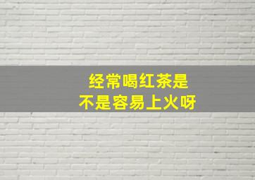 经常喝红茶是不是容易上火呀