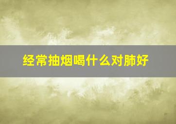 经常抽烟喝什么对肺好