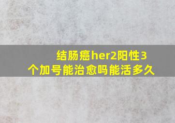 结肠癌her2阳性3个加号能治愈吗能活多久