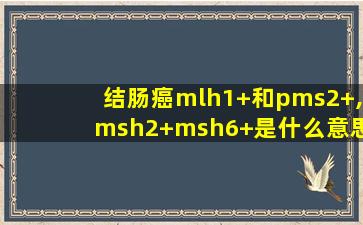 结肠癌mlh1+和pms2+,msh2+msh6+是什么意思