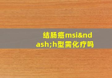 结肠癌msi–h型需化疗吗