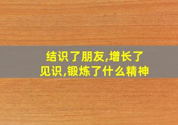 结识了朋友,增长了见识,锻炼了什么精神