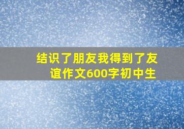 结识了朋友我得到了友谊作文600字初中生