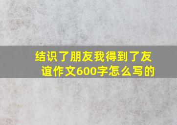 结识了朋友我得到了友谊作文600字怎么写的