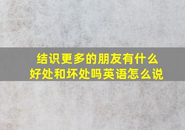 结识更多的朋友有什么好处和坏处吗英语怎么说