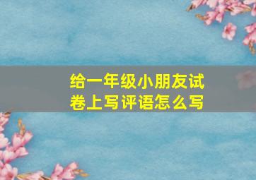 给一年级小朋友试卷上写评语怎么写