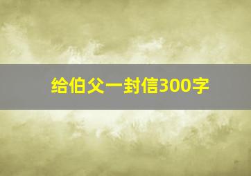 给伯父一封信300字