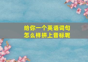 给你一个英语词句怎么样拼上音标呢