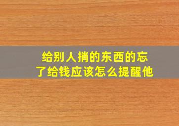 给别人捎的东西的忘了给钱应该怎么提醒他