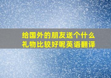 给国外的朋友送个什么礼物比较好呢英语翻译