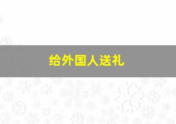 给外国人送礼