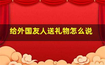 给外国友人送礼物怎么说