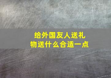 给外国友人送礼物送什么合适一点