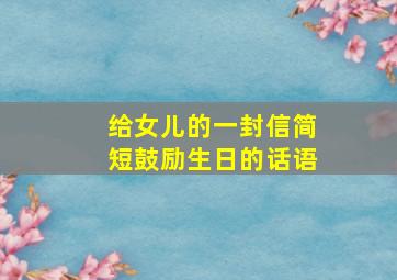 给女儿的一封信简短鼓励生日的话语