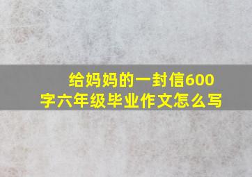 给妈妈的一封信600字六年级毕业作文怎么写