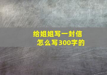 给姐姐写一封信怎么写300字的