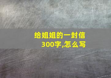 给姐姐的一封信300字,怎么写