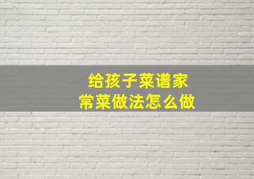 给孩子菜谱家常菜做法怎么做