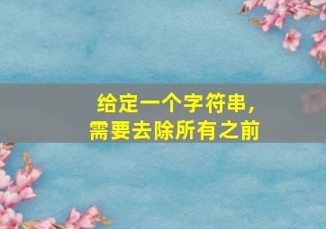 给定一个字符串,需要去除所有之前