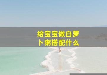 给宝宝做白萝卜粥搭配什么