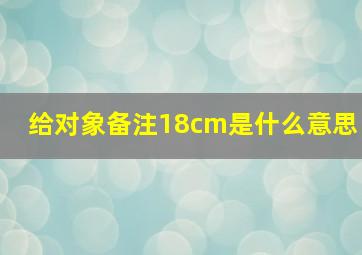 给对象备注18cm是什么意思