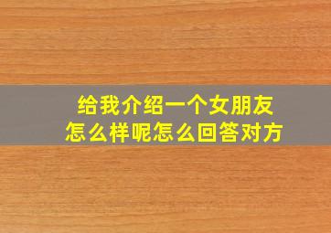 给我介绍一个女朋友怎么样呢怎么回答对方