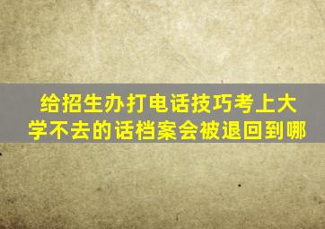 给招生办打电话技巧考上大学不去的话档案会被退回到哪