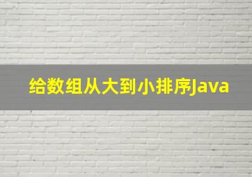 给数组从大到小排序Java