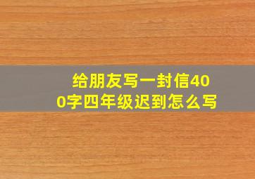 给朋友写一封信400字四年级迟到怎么写