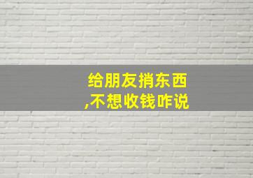 给朋友捎东西,不想收钱咋说