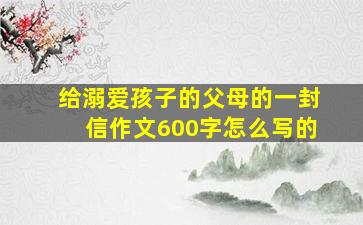 给溺爱孩子的父母的一封信作文600字怎么写的