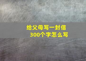 给父母写一封信300个字怎么写