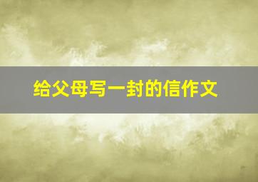 给父母写一封的信作文