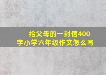 给父母的一封信400字小学六年级作文怎么写