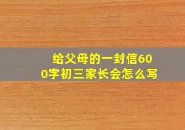 给父母的一封信600字初三家长会怎么写