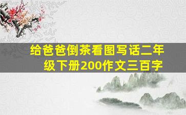 给爸爸倒茶看图写话二年级下册200作文三百字