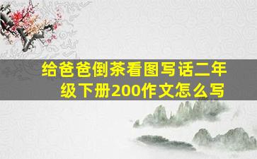 给爸爸倒茶看图写话二年级下册200作文怎么写