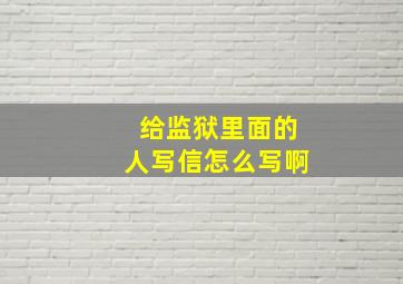 给监狱里面的人写信怎么写啊