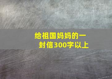 给祖国妈妈的一封信300字以上