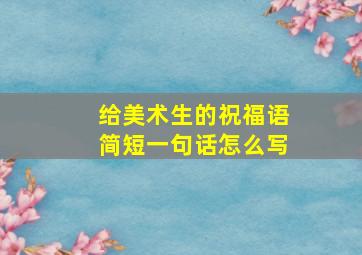 给美术生的祝福语简短一句话怎么写