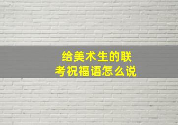 给美术生的联考祝福语怎么说