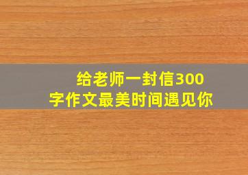 给老师一封信300字作文最美时间遇见你