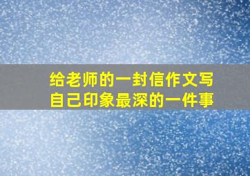 给老师的一封信作文写自己印象最深的一件事