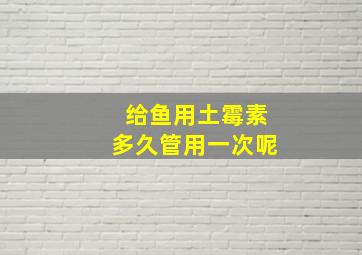 给鱼用土霉素多久管用一次呢