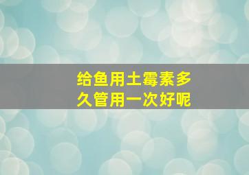 给鱼用土霉素多久管用一次好呢