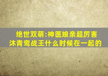 绝世双萌:神医娘亲超厉害沐青鸾战王什么时候在一起的