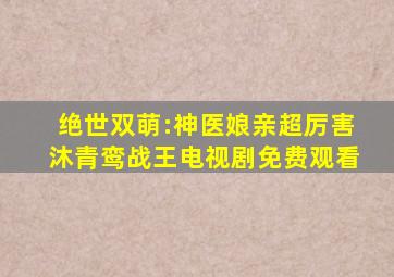 绝世双萌:神医娘亲超厉害沐青鸾战王电视剧免费观看