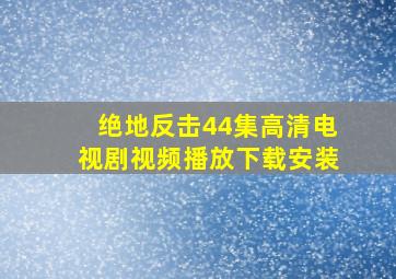 绝地反击44集高清电视剧视频播放下载安装